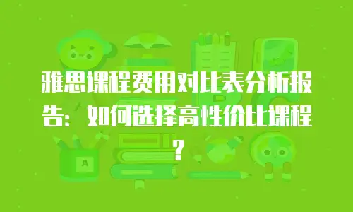 雅思课程费用对比表分析报告：如何选择高性价比课程？