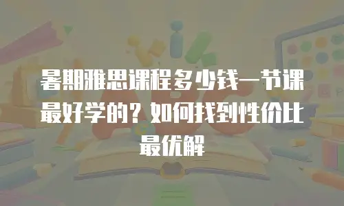 暑期雅思课程多少钱一节课最好学的？如何找到性价比最优解