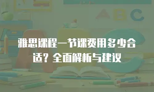 雅思课程一节课费用多少合适？全面解析与建议
