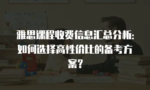 雅思课程收费信息汇总分析：如何选择高性价比的备考方案？