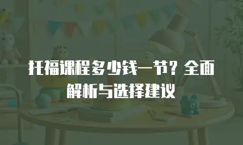 托福课程多少钱一节？全面解析与选择建议