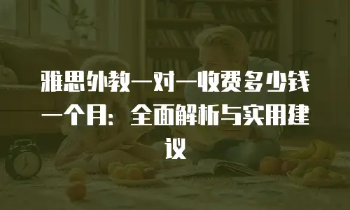 雅思外教一对一收费多少钱一个月：全面解析与实用建议