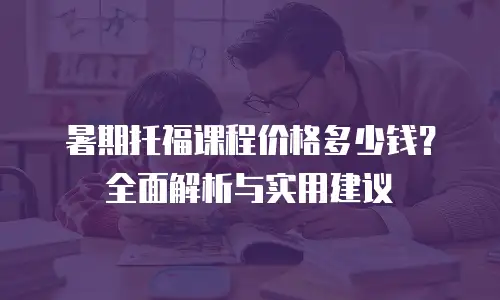 暑期托福课程价格多少钱？全面解析与实用建议