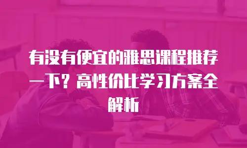 有没有便宜的雅思课程推荐一下？高性价比学习方案全解析