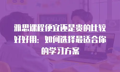 雅思课程便宜还是贵的比较好好用：如何选择最适合你的学习方案