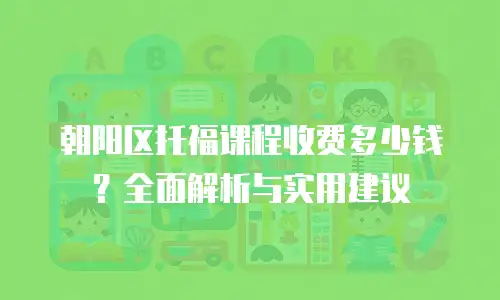 朝阳区托福课程收费多少钱？全面解析与实用建议