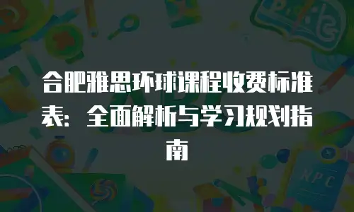 合肥雅思环球课程收费标准表：全面解析与学习规划指南