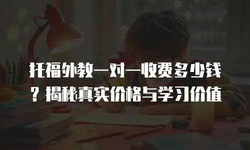 托福外教一对一收费多少钱？揭秘真实价格与学习价值