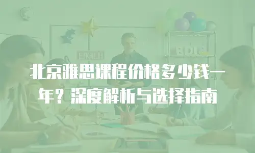 北京雅思课程价格多少钱一年？深度解析与选择指南
