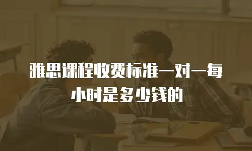 雅思课程收费标准一对一每小时是多少钱的