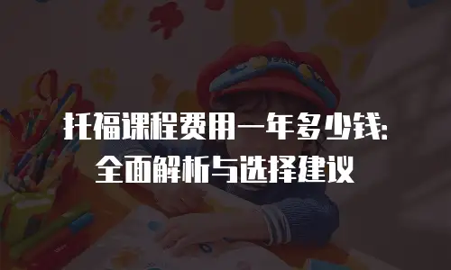 托福课程费用一年多少钱：全面解析与选择建议