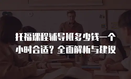 托福课程辅导班多少钱一个小时合适？全面解析与建议