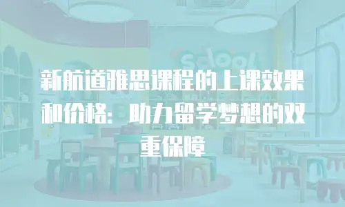 新航道雅思课程的上课效果和价格：助力留学梦想的双重保障