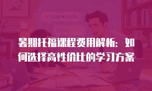 暑期托福课程费用解析：如何选择高性价比的学习方案