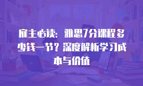 雇主必读：雅思7分课程多少钱一节？深度解析学习成本与价值