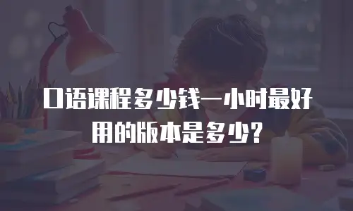 口语课程多少钱一小时最好用的版本是多少？