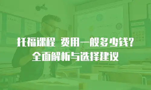 托福课程 费用一般多少钱？全面解析与选择建议