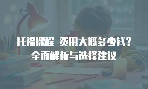 托福课程 费用大概多少钱？全面解析与选择建议