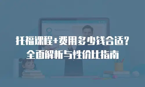 托福课程+费用多少钱合适？全面解析与性价比指南