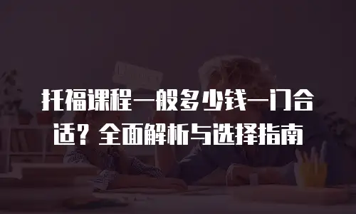 托福课程一般多少钱一门合适？全面解析与选择指南