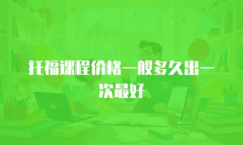 托福课程价格一般多久出一次最好