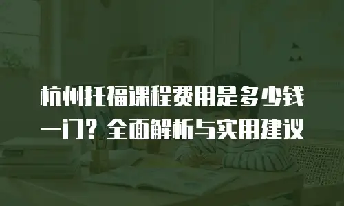 杭州托福课程费用是多少钱一门？全面解析与实用建议