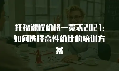 托福课程价格一览表2021：如何选择高性价比的培训方案