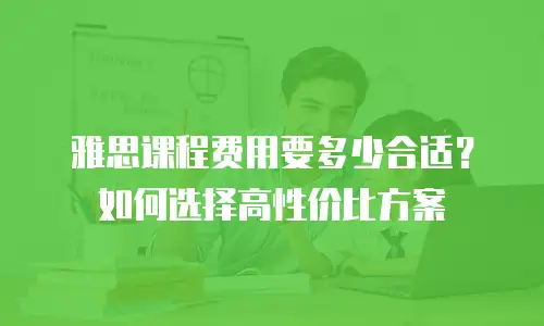 雅思课程费用要多少合适？如何选择高性价比方案