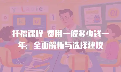 托福课程 费用一般多少钱一年：全面解析与选择建议