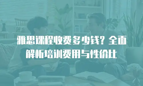雅思课程收费多少钱？全面解析培训费用与性价比