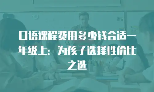 口语课程费用多少钱合适一年级上：为孩子选择性价比之选
