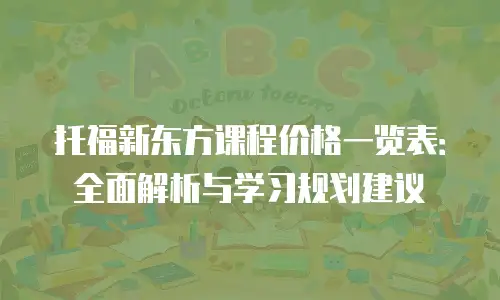托福新东方课程价格一览表：全面解析与学习规划建议