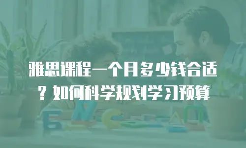 雅思课程一个月多少钱合适？如何科学规划学习预算