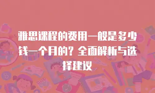 雅思课程的费用一般是多少钱一个月的？全面解析与选择建议