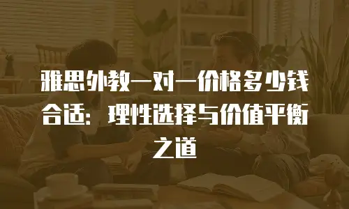 雅思外教一对一价格多少钱合适：理性选择与价值平衡之道