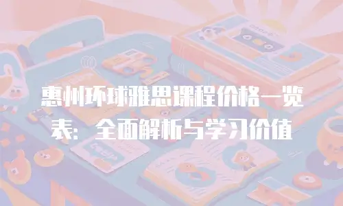 惠州环球雅思课程价格一览表：全面解析与学习价值