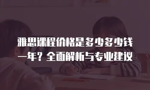 雅思课程价格是多少多少钱一年？全面解析与专业建议