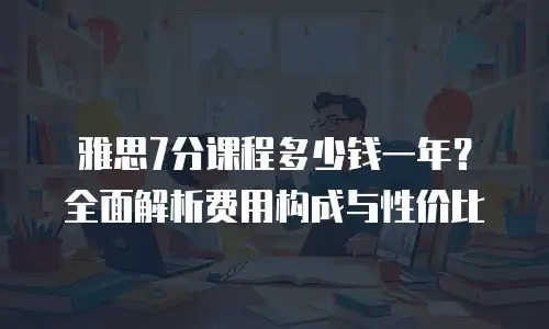 雅思7分课程多少钱一年？全面解析费用构成与性价比