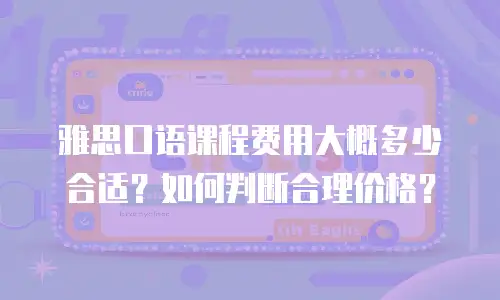 雅思口语课程费用大概多少合适？如何判断合理价格？