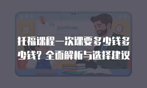 托福课程一次课要多少钱多少钱？全面解析与选择建议