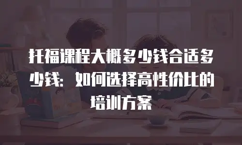 托福课程大概多少钱合适多少钱：如何选择高性价比的培训方案
