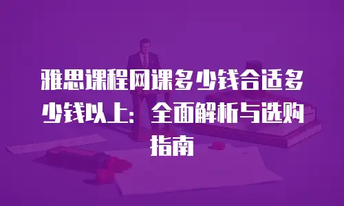 雅思课程网课多少钱合适多少钱以上：全面解析与选购指南