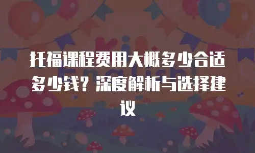托福课程费用大概多少合适多少钱？深度解析与选择建议