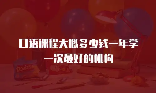 口语课程大概多少钱一年学一次最好的机构