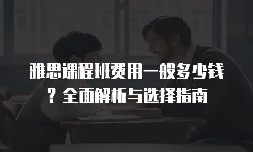 雅思课程班费用一般多少钱？全面解析与选择指南