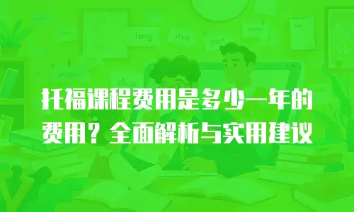 托福课程费用是多少一年的费用？全面解析与实用建议