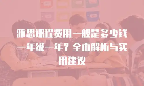 雅思课程费用一般是多少钱一年级一年？全面解析与实用建议