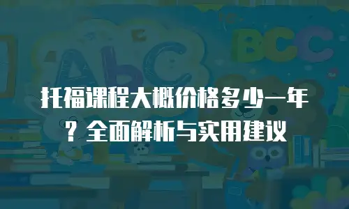 托福课程大概价格多少一年？全面解析与实用建议