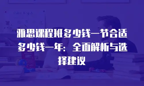 雅思课程班多少钱一节合适多少钱一年：全面解析与选择建议