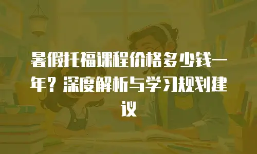 暑假托福课程价格多少钱一年？深度解析与学习规划建议